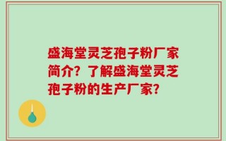 盛海堂灵芝孢子粉厂家简介？了解盛海堂灵芝孢子粉的生产厂家？