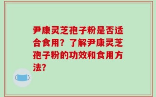 尹康灵芝孢子粉是否适合食用？了解尹康灵芝孢子粉的功效和食用方法？