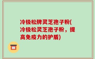 冷极松牌灵芝孢子粉(冷极松灵芝孢子粉，提高免疫力的护盾)