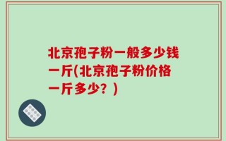 北京孢子粉一般多少钱一斤(北京孢子粉价格一斤多少？)