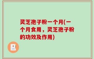 灵芝孢子粉一个月(一个月食用，灵芝孢子粉的功效及作用)