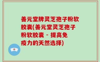 善元堂牌灵芝孢子粉软胶囊(善元堂灵芝孢子粉软胶囊 - 提高免疫力的天然选择)