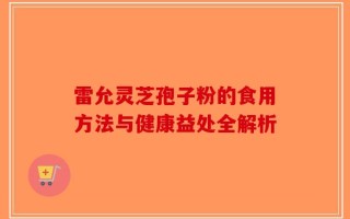 雷允灵芝孢子粉的食用方法与健康益处全解析