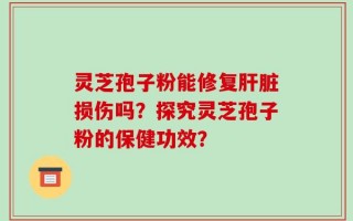 灵芝孢子粉能修复肝脏损伤吗？探究灵芝孢子粉的保健功效？