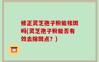 修正灵芝孢子粉能祛斑吗(灵芝孢子粉能否有效去除斑点？)