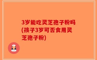 3岁能吃灵芝孢子粉吗(孩子3岁可否食用灵芝孢子粉)