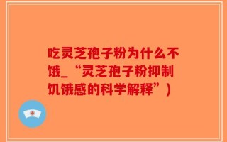 吃灵芝孢子粉为什么不饿_“灵芝孢子粉抑制饥饿感的科学解释”)