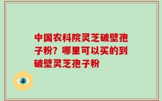 中国农科院灵芝破壁孢子粉？哪里可以买的到破壁灵芝孢子粉