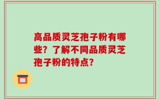 高品质灵芝孢子粉有哪些？了解不同品质灵芝孢子粉的特点？