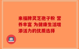 来福牌灵芝孢子粉 营养丰富 为健康生活增添活力的优质选择