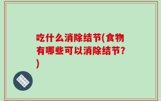 吃什么消除结节(食物有哪些可以消除结节？)