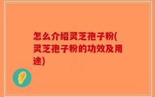 怎么介绍灵芝孢子粉(灵芝孢子粉的功效及用途)