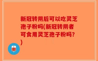 新冠转阴后可以吃灵芝孢子粉吗(新冠转阴者可食用灵芝孢子粉吗？)