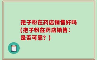 孢子粉在药店销售好吗(孢子粉在药店销售：是否可靠？)