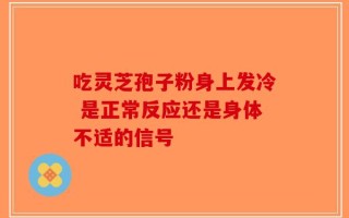 吃灵芝孢子粉身上发冷 是正常反应还是身体不适的信号