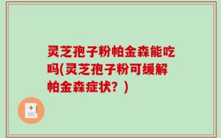 灵芝孢子粉帕金森能吃吗(灵芝孢子粉可缓解帕金森症状？)