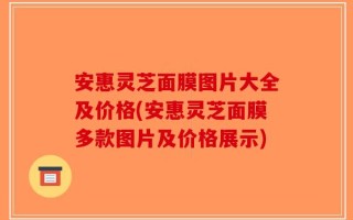 安惠灵芝面膜图片大全及价格(安惠灵芝面膜多款图片及价格展示)