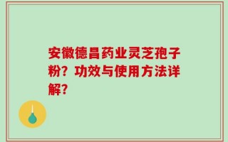 安徽德昌药业灵芝孢子粉？功效与使用方法详解？