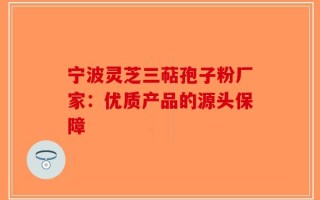 宁波灵芝三萜孢子粉厂家：优质产品的源头保障