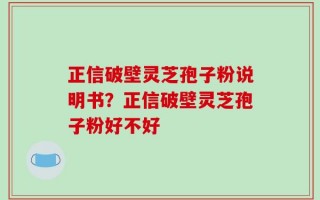 正信破壁灵芝孢子粉说明书？正信破壁灵芝孢子粉好不好