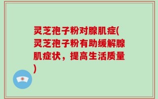 灵芝孢子粉对腺肌症(灵芝孢子粉有助缓解腺肌症状，提高生活质量)