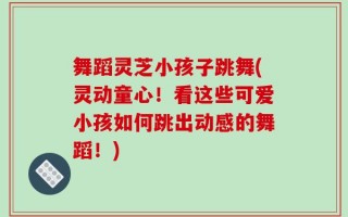 舞蹈灵芝小孩子跳舞(灵动童心！看这些可爱小孩如何跳出动感的舞蹈！)