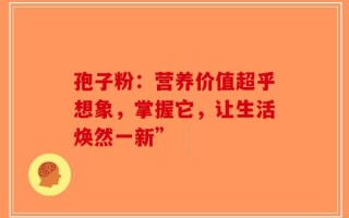 孢子粉：营养价值超乎想象，掌握它，让生活焕然一新”