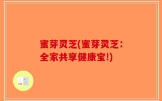 蜜芽灵芝(蜜芽灵芝：全家共享健康宝!)