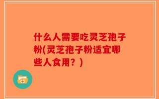 什么人需要吃灵芝孢子粉(灵芝孢子粉适宜哪些人食用？)
