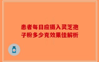 患者每日应摄入灵芝孢子粉多少克效果佳解析