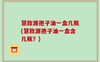 慧致源孢子油一盒几瓶(慧致源孢子油一盒含几瓶？)