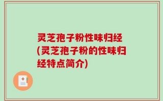灵芝孢子粉性味归经 (灵芝孢子粉的性味归经特点简介)