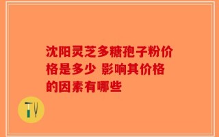 沈阳灵芝多糖孢子粉价格是多少 影响其价格的因素有哪些