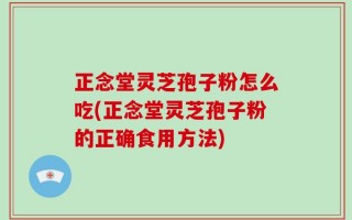 正念堂灵芝孢子粉怎么吃(正念堂灵芝孢子粉的正确食用方法)