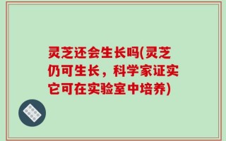 灵芝还会生长吗(灵芝仍可生长，科学家证实它可在实验室中培养)