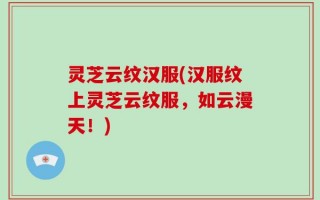 灵芝云纹汉服(汉服纹上灵芝云纹服，如云漫天！)