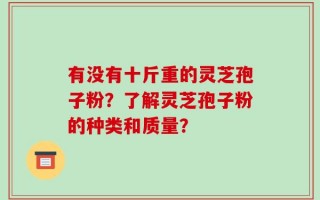 有没有十斤重的灵芝孢子粉？了解灵芝孢子粉的种类和质量？
