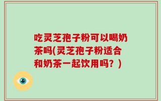 吃灵芝孢子粉可以喝奶茶吗(灵芝孢子粉适合和奶茶一起饮用吗？)