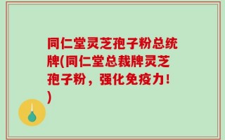 同仁堂灵芝孢子粉总统牌(同仁堂总裁牌灵芝孢子粉，强化免疫力！)