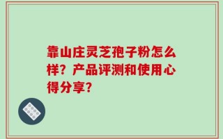 靠山庄灵芝孢子粉怎么样？产品评测和使用心得分享？