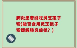 肺炎患者能吃灵芝孢子粉(能否食用灵芝孢子粉缓解肺炎症状？)