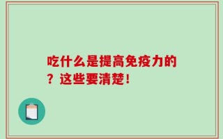吃什么是提高免疫力的？这些要清楚！