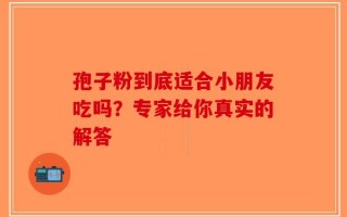 孢子粉到底适合小朋友吃吗？专家给你真实的解答