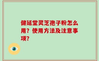 健延堂灵芝孢子粉怎么用？使用方法及注意事项？