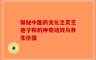 探秘中医药文化之灵芝孢子粉的神奇功效与养生价值