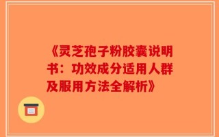《灵芝孢子粉胶囊说明书：功效成分适用人群及服用方法全解析》