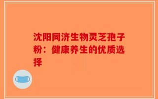 沈阳同济生物灵芝孢子粉：健康养生的优质选择