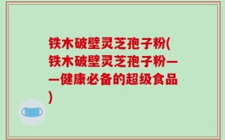 铁木破壁灵芝孢子粉(铁木破壁灵芝孢子粉——健康必备的超级食品)