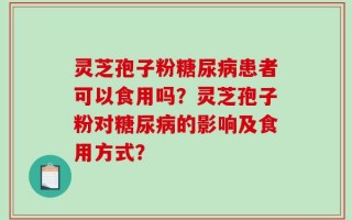 灵芝孢子粉糖尿病患者可以食用吗？灵芝孢子粉对糖尿病的影响及食用方式？