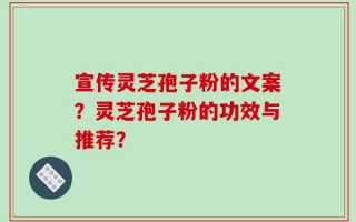 宣传灵芝孢子粉的文案？灵芝孢子粉的功效与推荐？